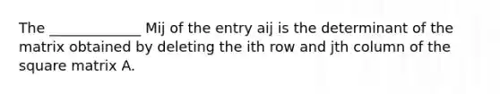 The _____________ Mij of the entry aij is the determinant of the matrix obtained by deleting the ith row and jth column of the square matrix A.