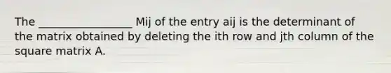 The _________________ Mij of the entry aij is the determinant of the matrix obtained by deleting the ith row and jth column of the square matrix A.