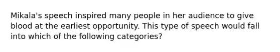 Mikala's speech inspired many people in her audience to give blood at the earliest opportunity. This type of speech would fall into which of the following categories?
