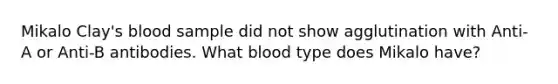 Mikalo Clay's blood sample did not show agglutination with Anti-A or Anti-B antibodies. What blood type does Mikalo have?