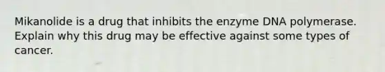 Mikanolide is a drug that inhibits the enzyme DNA polymerase. Explain why this drug may be effective against some types of cancer.