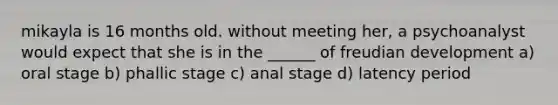 mikayla is 16 months old. without meeting her, a psychoanalyst would expect that she is in the ______ of freudian development a) oral stage b) phallic stage c) anal stage d) latency period