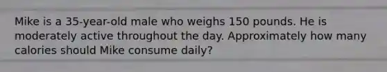 Mike is a 35-year-old male who weighs 150 pounds. He is moderately active throughout the day. Approximately how many calories should Mike consume daily?