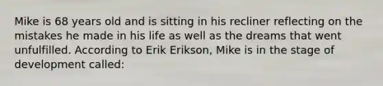 Mike is 68 years old and is sitting in his recliner reflecting on the mistakes he made in his life as well as the dreams that went unfulfilled. According to Erik Erikson, Mike is in the stage of development called: