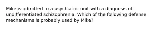 Mike is admitted to a psychiatric unit with a diagnosis of undifferentiated schizophrenia. Which of the following defense mechanisms is probably used by Mike?