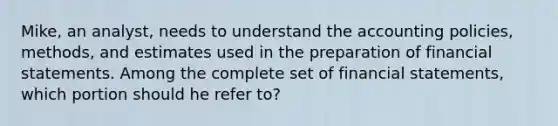 Mike, an analyst, needs to understand the accounting policies, methods, and estimates used in the preparation of financial statements. Among the complete set of financial statements, which portion should he refer to?