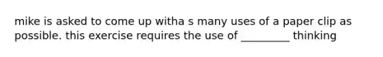 mike is asked to come up witha s many uses of a paper clip as possible. this exercise requires the use of _________ thinking