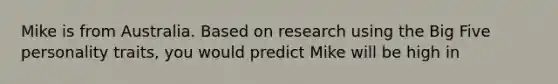 Mike is from Australia. Based on research using <a href='https://www.questionai.com/knowledge/kvNdB7oBiW-the-big-five-personality-traits' class='anchor-knowledge'>the big five personality traits</a>, you would predict Mike will be high in