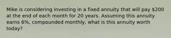 Mike is considering investing in a fixed annuity that will pay 200 at the end of each month for 20 years. Assuming this annuity earns 6%, compounded monthly, what is this annuity worth today?