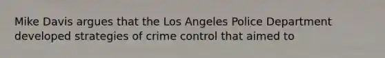 Mike Davis argues that the Los Angeles Police Department developed strategies of crime control that aimed to