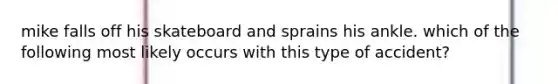 mike falls off his skateboard and sprains his ankle. which of the following most likely occurs with this type of accident?