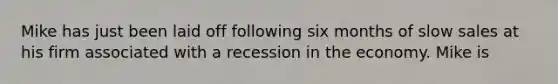 Mike has just been laid off following six months of slow sales at his firm associated with a recession in the economy. Mike is