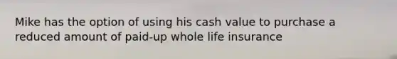 Mike has the option of using his cash value to purchase a reduced amount of paid-up whole life insurance