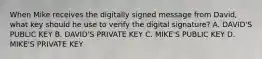 When Mike receives the digitally signed message from David, what key should he use to verify the digital signature? A. DAVID'S PUBLIC KEY B. DAVID'S PRIVATE KEY C. MIKE'S PUBLIC KEY D. MIKE'S PRIVATE KEY