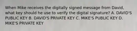 When Mike receives the digitally signed message from David, what key should he use to verify the digital signature? A. DAVID'S PUBLIC KEY B. DAVID'S PRIVATE KEY C. MIKE'S PUBLIC KEY D. MIKE'S PRIVATE KEY