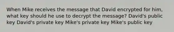 When Mike receives the message that David encrypted for him, what key should he use to decrypt the message? David's public key David's private key Mike's private key Mike's public key