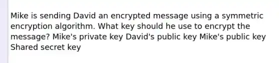 Mike is sending David an encrypted message using a symmetric encryption algorithm. What key should he use to encrypt the message? Mike's private key David's public key Mike's public key Shared secret key