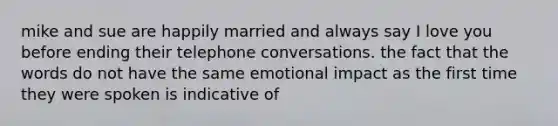 mike and sue are happily married and always say I love you before ending their telephone conversations. the fact that the words do not have the same emotional impact as the first time they were spoken is indicative of