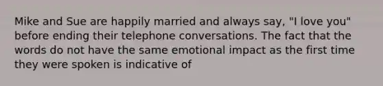 Mike and Sue are happily married and always say, "I love you" before ending their telephone conversations. The fact that the words do not have the same emotional impact as the first time they were spoken is indicative of