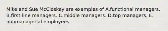 Mike and Sue McCloskey are examples of A.functional managers. B.first-line managers. C.middle managers. D.top managers. E. nonmanagerial employees.