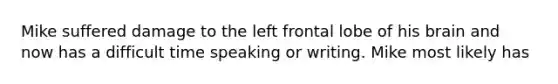 Mike suffered damage to the left frontal lobe of his brain and now has a difficult time speaking or writing. Mike most likely has