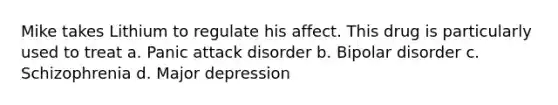 Mike takes Lithium to regulate his affect. This drug is particularly used to treat a. Panic attack disorder b. Bipolar disorder c. Schizophrenia d. Major depression