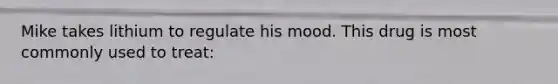 Mike takes lithium to regulate his mood. This drug is most commonly used to treat: