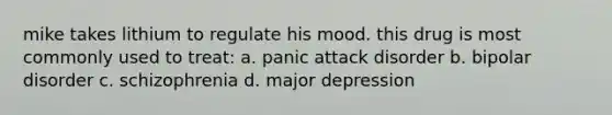 mike takes lithium to regulate his mood. this drug is most commonly used to treat: a. panic attack disorder b. bipolar disorder c. schizophrenia d. major depression