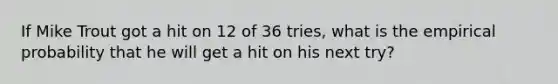 If Mike Trout got a hit on 12 of 36 tries, what is the empirical probability that he will get a hit on his next try?