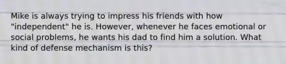 Mike is always trying to impress his friends with how "independent" he is. However, whenever he faces emotional or social problems, he wants his dad to find him a solution. What kind of defense mechanism is this?