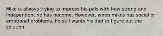 Mike is always trying to impress his pals with how strong and independent he has become. However, when mikes has social or emotional problems, he still wants his dad to figure out the solution