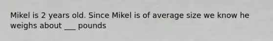 Mikel is 2 years old. Since Mikel is of average size we know he weighs about ___ pounds