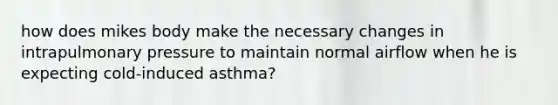 how does mikes body make the necessary changes in intrapulmonary pressure to maintain normal airflow when he is expecting cold-induced asthma?