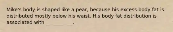 Mike's body is shaped like a pear, because his excess body fat is distributed mostly below his waist. His body fat distribution is associated with ___________.