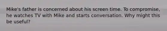 Mike's father is concerned about his screen time. To compromise, he watches TV with Mike and starts conversation. Why might this be useful?