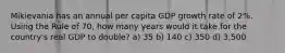 Mikievania has an annual per capita GDP growth rate of 2%. Using the Rule of 70, how many years would it take for the country's real GDP to double? a) 35 b) 140 c) 350 d) 3,500