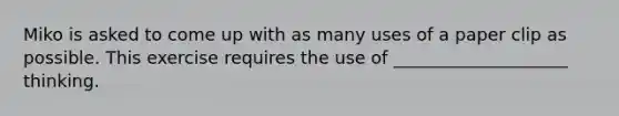 Miko is asked to come up with as many uses of a paper clip as possible. This exercise requires the use of ____________________ thinking.