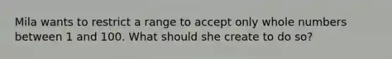 Mila wants to restrict a range to accept only whole numbers between 1 and 100. What should she create to do so?