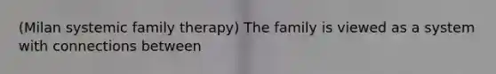 (Milan systemic family therapy) The family is viewed as a system with connections between