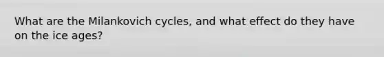 What are the Milankovich cycles, and what effect do they have on the ice ages?