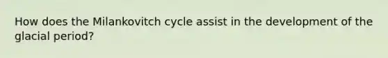 How does the Milankovitch cycle assist in the development of the glacial period?