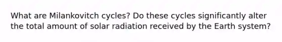 What are Milankovitch cycles? Do these cycles significantly alter the total amount of solar radiation received by the Earth system?