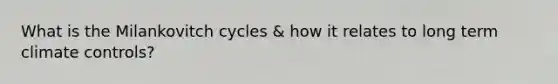 What is the Milankovitch cycles & how it relates to long term climate controls?