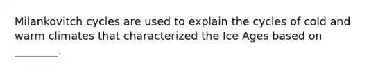 Milankovitch cycles are used to explain the cycles of cold and warm climates that characterized the Ice Ages based on ________.