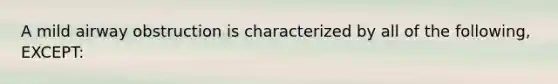 A mild airway obstruction is characterized by all of the following, EXCEPT: