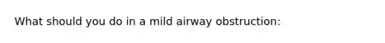 What should you do in a mild airway obstruction: