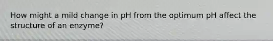 How might a mild change in pH from the optimum pH affect the structure of an enzyme?