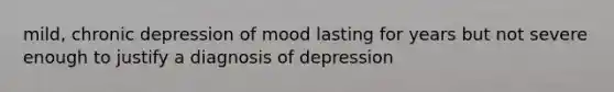 mild, chronic depression of mood lasting for years but not severe enough to justify a diagnosis of depression