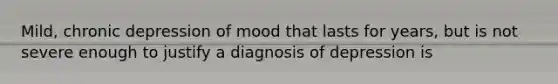 Mild, chronic depression of mood that lasts for years, but is not severe enough to justify a diagnosis of depression is