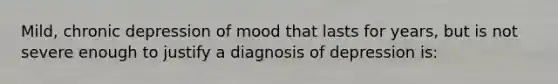 Mild, chronic depression of mood that lasts for years, but is not severe enough to justify a diagnosis of depression is: